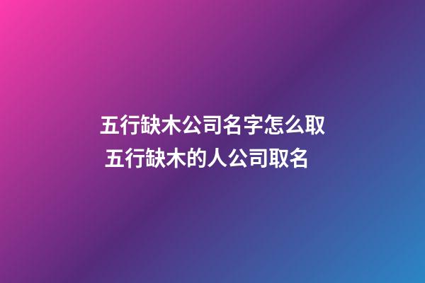 五行缺木公司名字怎么取 五行缺木的人公司取名-第1張-公司起名-玄機派